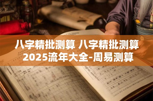 八字精批测算 八字精批测算 2025流年大全-周易测算