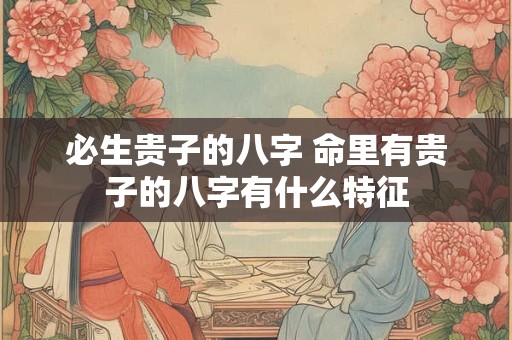 必生贵子的八字 命里有贵子的八字有什么特征