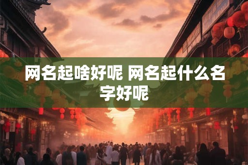 网名起啥好呢 网名起什么名字好呢