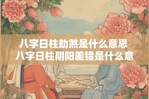 八字日柱劫煞是什么意思 八字日柱阴阳差错是什么意思