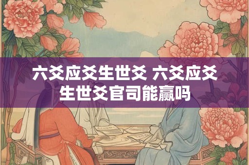 六爻应爻生世爻 六爻应爻生世爻官司能赢吗