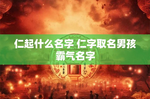 仁起什么名字 仁字取名男孩霸气名字