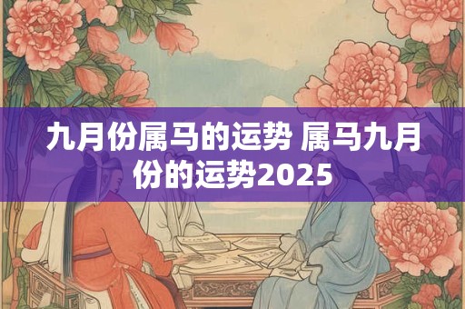 九月份属马的运势 属马九月份的运势2025