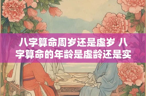 八字算命周岁还是虚岁 八字算命的年龄是虚龄还是实龄