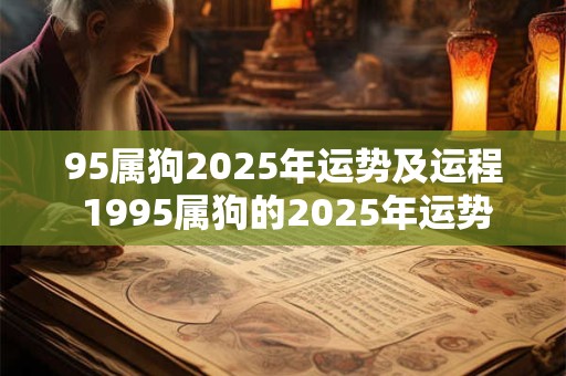 95属狗2025年运势及运程 1995属狗的2025年运势怎么样