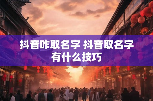 抖音咋取名字 抖音取名字有什么技巧