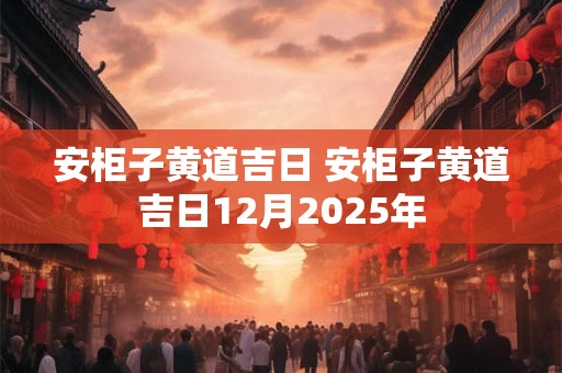 安柜子黄道吉日 安柜子黄道吉日12月2025年