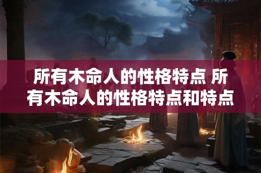 所有木命人的性格特点 所有木命人的性格特点和特点