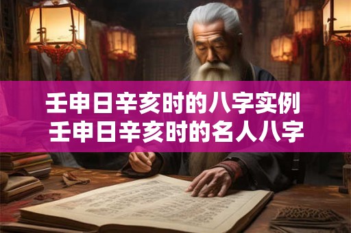 壬申日辛亥时的八字实例 壬申日辛亥时的名人八字
