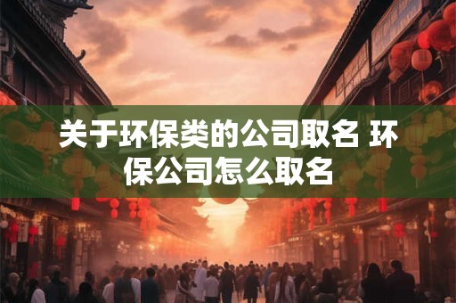 关于环保类的公司取名 环保公司怎么取名