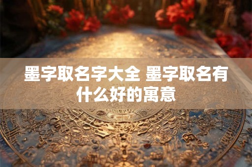 墨字取名字大全 墨字取名有什么好的寓意