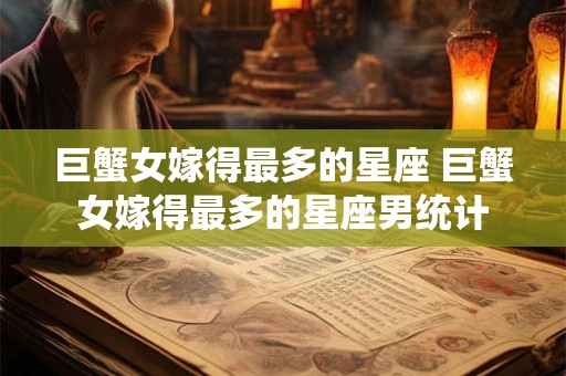 巨蟹女嫁得最多的星座 巨蟹女嫁得最多的星座男统计