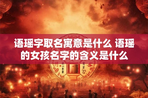 语瑶字取名寓意是什么 语瑶的女孩名字的含义是什么