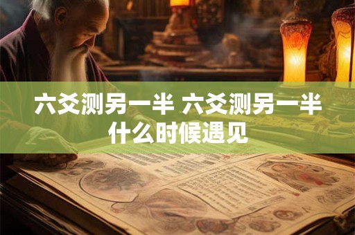 六爻测另一半 六爻测另一半什么时候遇见