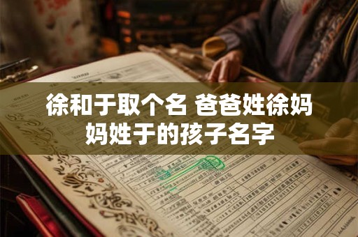徐和于取个名 爸爸姓徐妈妈姓于的孩子名字