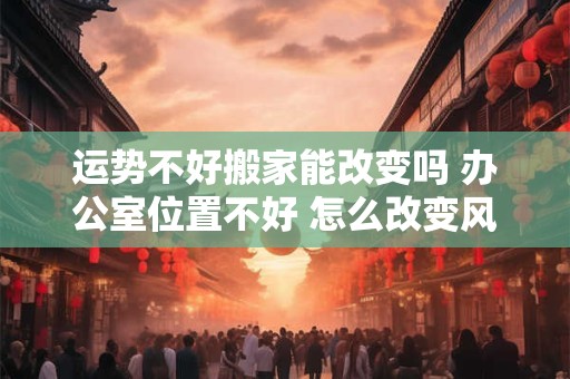 运势不好搬家能改变吗 办公室位置不好 怎么改变风水运势