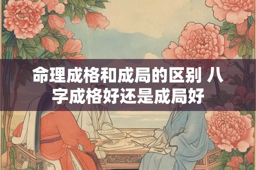 命理成格和成局的区别 八字成格好还是成局好