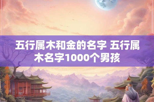 五行属木和金的名字 五行属木名字1000个男孩