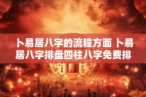 卜易居八字的流程方面 卜易居八字排盘四柱八字免费排盘