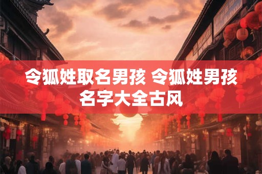 令狐姓取名男孩 令狐姓男孩名字大全古风