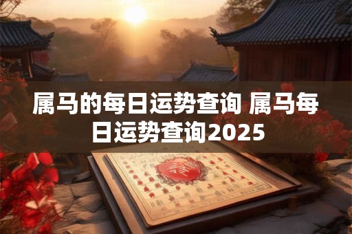 属马的每日运势查询 属马每日运势查询2025