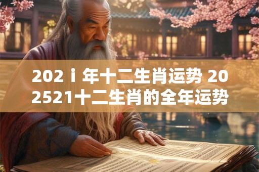 202ⅰ年十二生肖运势 202521十二生肖的全年运势