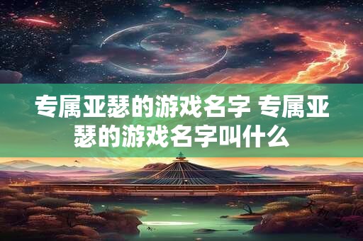 专属亚瑟的游戏名字 专属亚瑟的游戏名字叫什么