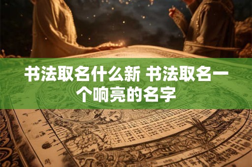 书法取名什么新 书法取名一个响亮的名字 书法取名什么新 书法取名一个响亮的名字