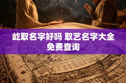 屹取名字好吗 取艺名字大全免费查询
