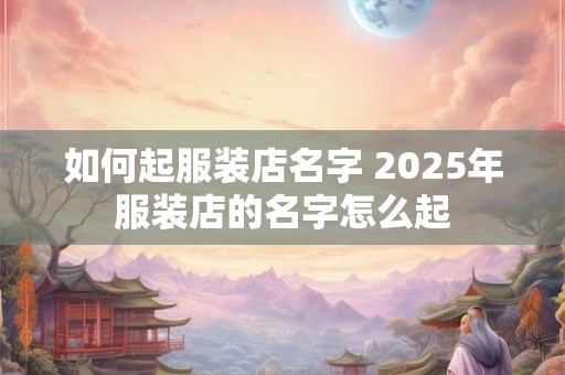 如何起服装店名字 2025年服装店的名字怎么起