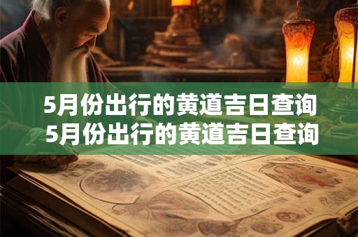 5月份出行的黄道吉日查询 5月份出行的黄道吉日查询2025年