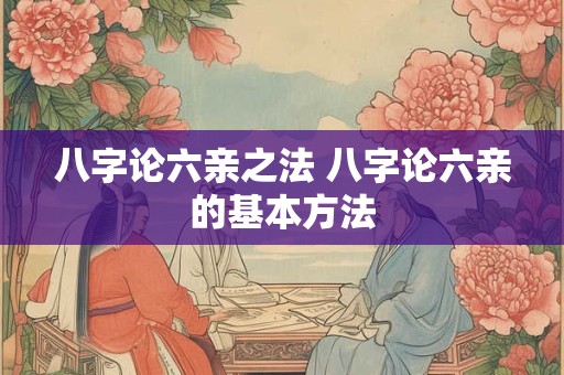八字论六亲之法 八字论六亲的基本方法
