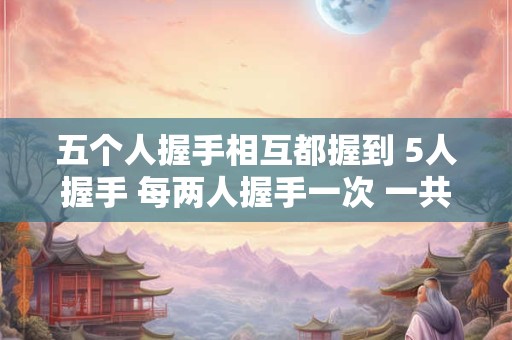 五个人握手相互都握到 5人握手 每两人握手一次 一共要握多少次手