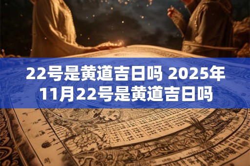 22号是黄道吉日吗 2025年11月22号是黄道吉日吗