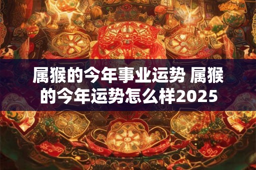 属猴的今年事业运势 属猴的今年运势怎么样2025