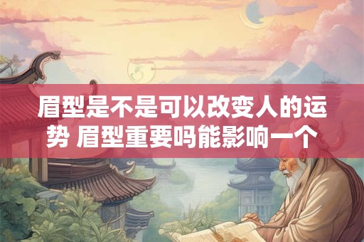 眉型是不是可以改变人的运势 眉型重要吗能影响一个人的运势吗