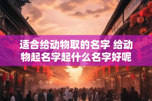 适合给动物取的名字 给动物起名字起什么名字好呢