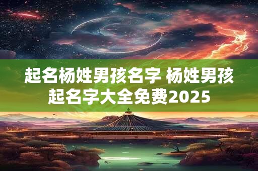 起名杨姓男孩名字 杨姓男孩起名字大全免费2025