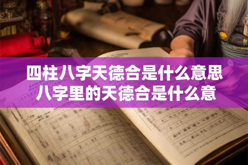 四柱八字天德合是什么意思 八字里的天德合是什么意思
