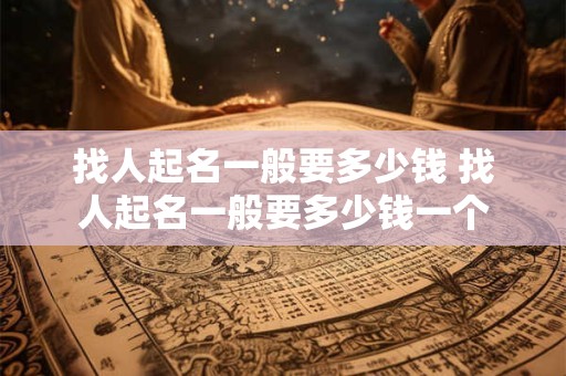 找人起名一般要多少钱 找人起名一般要多少钱一个