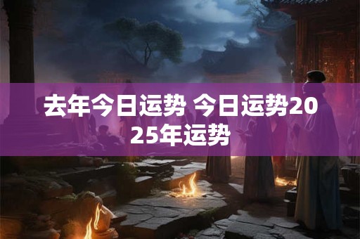 去年今日运势 今日运势2025年运势