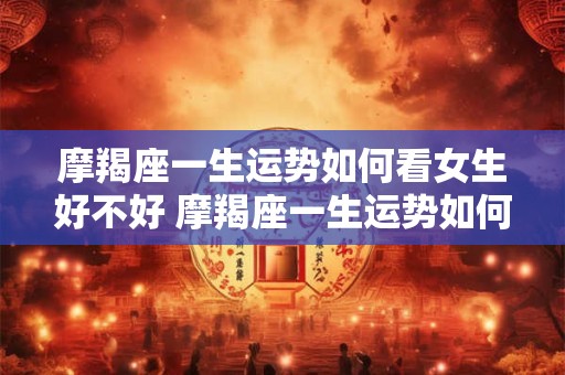 摩羯座一生运势如何看女生好不好 摩羯座一生运势如何看女生好不好结婚