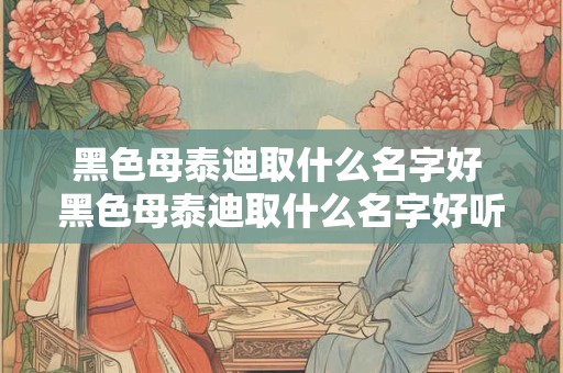 黑色母泰迪取什么名字好 黑色母泰迪取什么名字好听一点