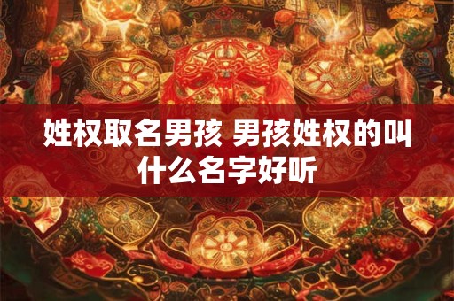 姓权取名男孩 男孩姓权的叫什么名字好听