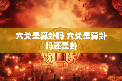 六爻是算卦吗 六爻是算卦吗还是卦