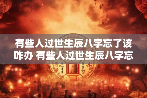 有些人过世生辰八字忘了该咋办 有些人过世生辰八字忘了该咋办呢
