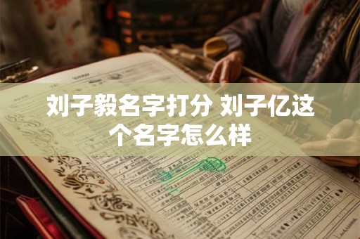 刘子毅名字打分 刘子亿这个名字怎么样