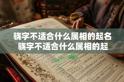 骁字不适合什么属相的起名 骁字不适合什么属相的起名女孩 骁字不适合什么属相的起名 骁字不适合什么属相的起名女孩