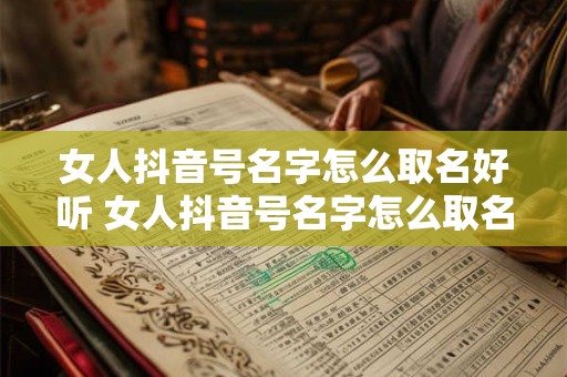 女人抖音号名字怎么取名好听 女人抖音号名字怎么取名好听两个字