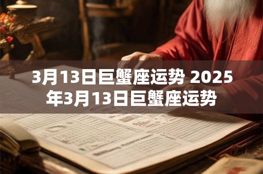 3月13日巨蟹座运势 2025年3月13日巨蟹座运势